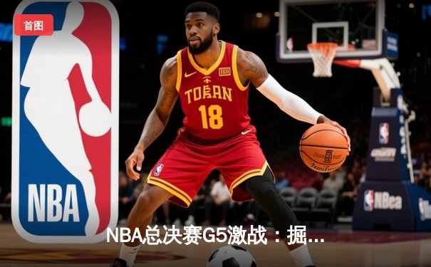NBA总决赛G5激战：掘金逆转凯尔特人，约基奇MVP级表现率队夺赛点