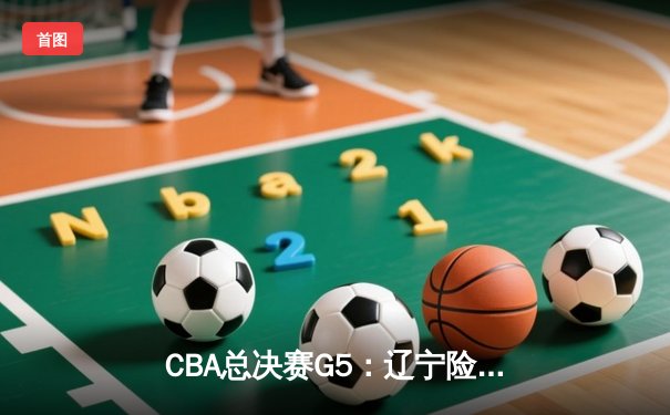 CBA总决赛G5：辽宁险胜广东夺得总冠军 郭艾伦带伤砍下28分