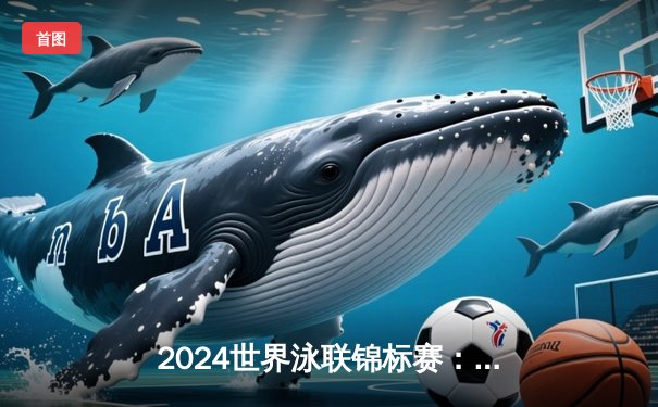 2024世界泳联锦标赛：潘展乐46秒80刷新百米自由泳世界纪录，中国泳军斩获三金