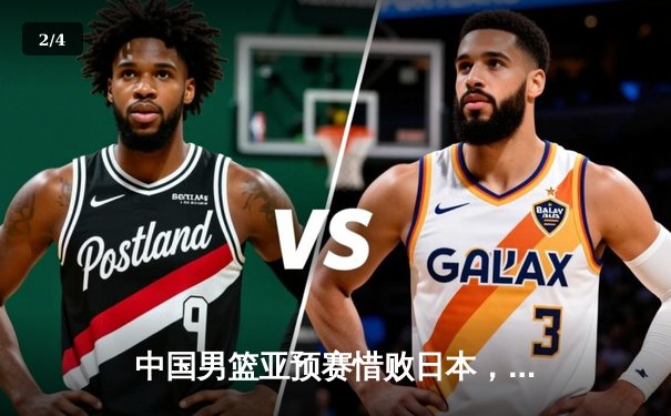 中国男篮亚预赛惜败日本，胡金秋独揽23分难救主 - 2