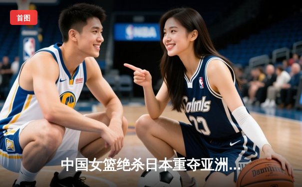 中国女篮绝杀日本重夺亚洲杯冠军 韩旭独揽26+10荣膺MVP