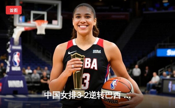 中国女排3-2逆转巴西 张常宁关键局砍8分定乾坤