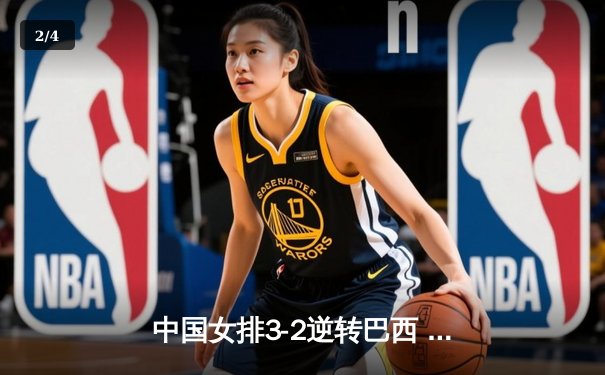 中国女排3-2逆转巴西 张常宁关键局砍8分定乾坤 - 2