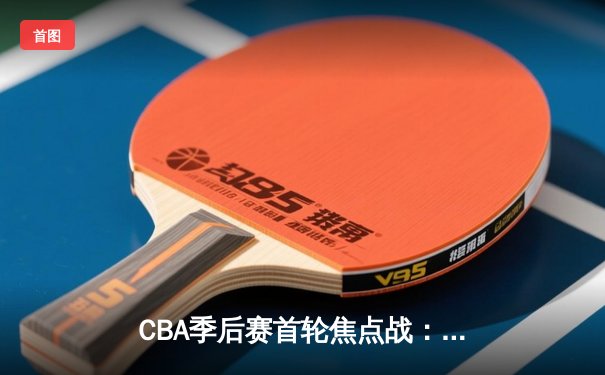 CBA季后赛首轮焦点战：辽宁逆转广东 郭艾伦关键三分定胜局