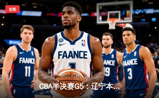 CBA半决赛G5：辽宁本钢加时逆转广东宏远 赵继伟33分率队挺进总决赛